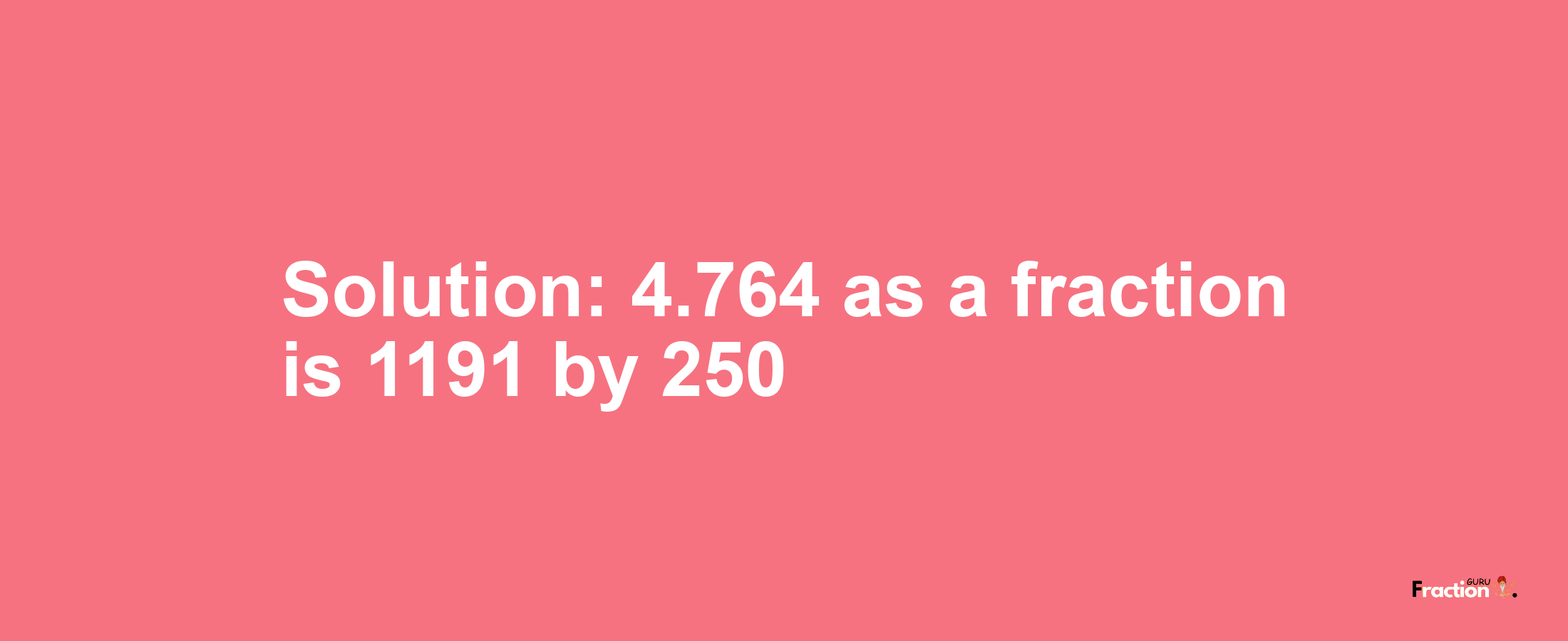 Solution:4.764 as a fraction is 1191/250